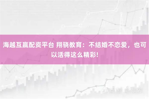 海越互赢配资平台 翔骁教育：不结婚不恋爱，也可以活得这么精彩!