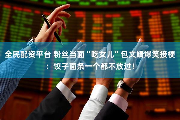 全民配资平台 粉丝当面“吃女儿”包文婧爆笑接梗：饺子面条一个都不放过！