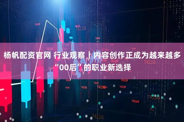 杨帆配资官网 行业观察｜内容创作正成为越来越多“00后”的职业新选择