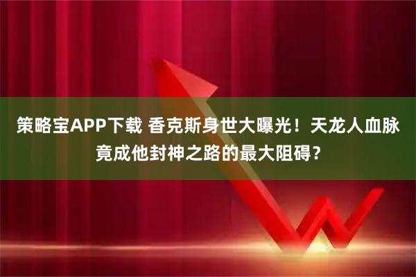 策略宝APP下载 香克斯身世大曝光！天龙人血脉竟成他封神之路的最大阻碍？