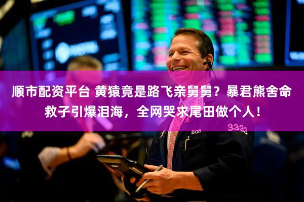 顺市配资平台 黄猿竟是路飞亲舅舅？暴君熊舍命救子引爆泪海，全网哭求尾田做个人！