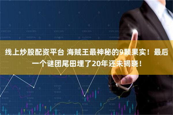 线上炒股配资平台 海贼王最神秘的9颗果实！最后一个谜团尾田埋了20年还未揭晓！