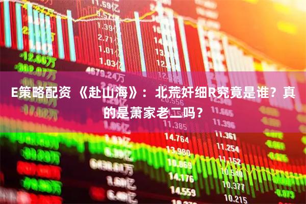 E策略配资 《赴山海》：北荒奸细R究竟是谁？真的是萧家老二吗？