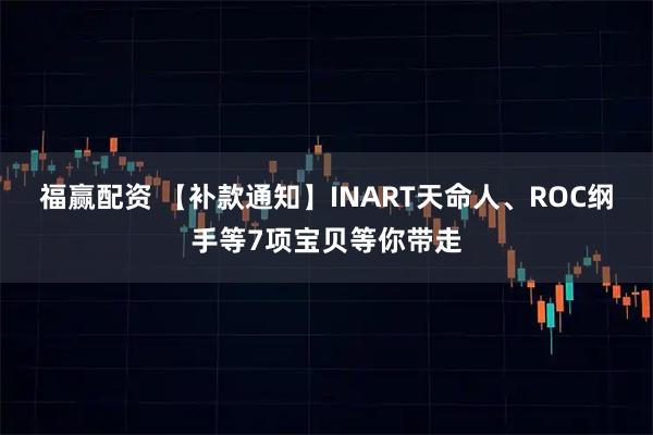 福赢配资 【补款通知】INART天命人、ROC纲手等7项宝贝等你带走