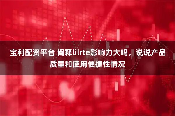 宝利配资平台 阐释lilrte影响力大吗，说说产品质量和使用便捷性情况