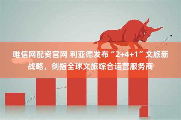 唯信网配资官网 利亚德发布“2+4+1”文旅新战略，剑指全球文旅综合运营服务商