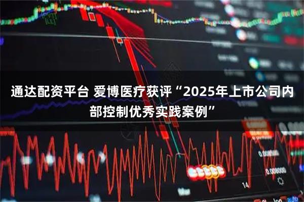通达配资平台 爱博医疗获评“2025年上市公司内部控制优秀实践案例”