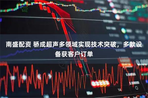 南盛配资 骄成超声多领域实现技术突破，多款设备获客户订单
