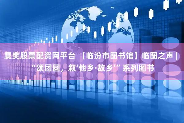 襄樊股票配资网平台 【临汾市图书馆】临图之声 | “颂团圆，叙‘他乡·故乡’”系列图书
