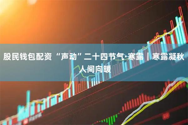股民钱包配资 “声动”二十四节气·寒露｜寒露凝秋 人间向暖