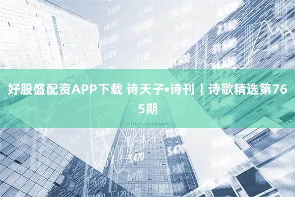 好股盛配资APP下载 诗天子•诗刊｜诗歌精选第765期