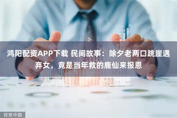 鸿阳配资APP下载 民间故事:除夕老两口跳崖遇弃女,竟是当年救的鹿仙来报恩