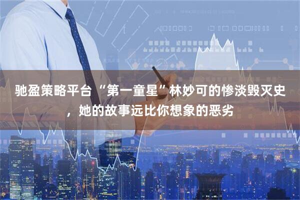 驰盈策略平台 “第一童星”林妙可的惨淡毁灭史，她的故事远比你想象的恶劣