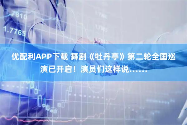 优配利APP下载 舞剧《牡丹亭》第二轮全国巡演已开启！演员们这样说……