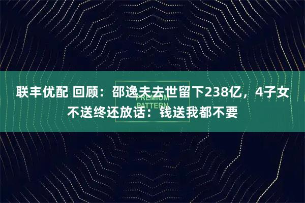 联丰优配 回顾：邵逸夫去世留下238亿，4子女不送终还放话：钱送我都不要
