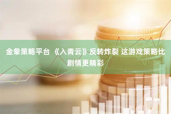 金夆策略平台 《入青云》反转炸裂 这游戏策略比剧情更精彩