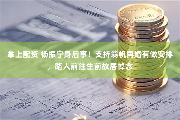掌上配资 杨振宁身后事！支持翁帆再婚有做安排，路人前往生前故居悼念