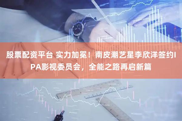 股票配资平台 实力加冕！南皮潮艺星李欣洋签约IPA影视委员会，全能之路再启新篇