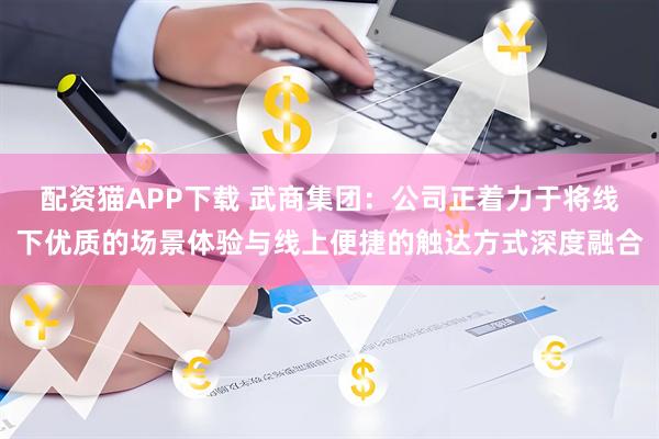 配资猫APP下载 武商集团：公司正着力于将线下优质的场景体验与线上便捷的触达方式深度融合