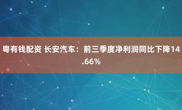 粤有钱配资 长安汽车：前三季度净利润同比下降14.66%