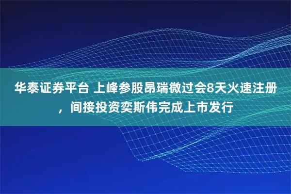 华泰证券平台 上峰参股昂瑞微过会8天火速注册，间接投资奕斯伟完成上市发行