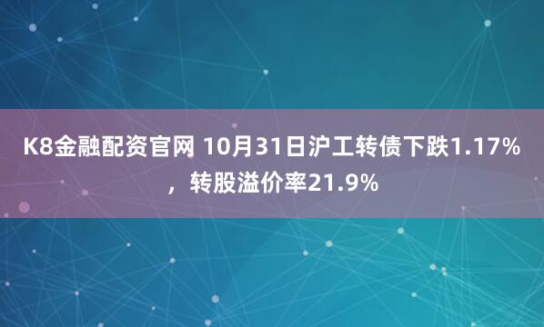 K8金融配资官网 10月31日沪工转债下跌1.17%，转股溢价率21.9%