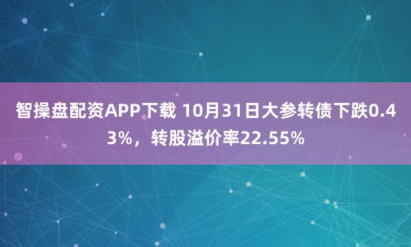 智操盘配资APP下载 10月31日大参转债下跌0.43%,转股溢价率22.55%