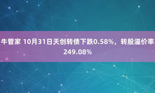 牛管家 10月31日天创转债下跌0.58%，转股溢价率249.08%