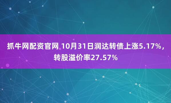 抓牛网配资官网 10月31日润达转债上涨5.17%，转股溢价率27.57%
