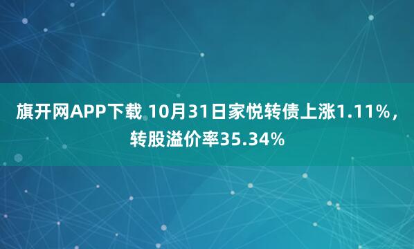 旗开网APP下载 10月31日家悦转债上涨1.11%，转股溢价率35.34%