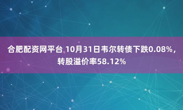 合肥配资网平台 10月31日韦尔转债下跌0.08%，转股溢价率58.12%