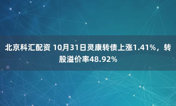 北京科汇配资 10月31日灵康转债上涨1.41%，转股溢价率48.92%