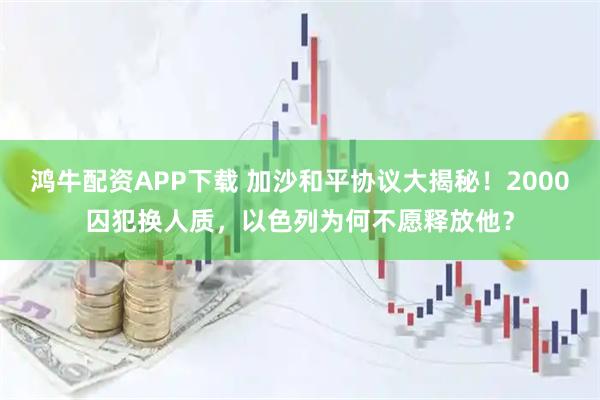 鸿牛配资APP下载 加沙和平协议大揭秘！2000囚犯换人质，以色列为何不愿释放他？