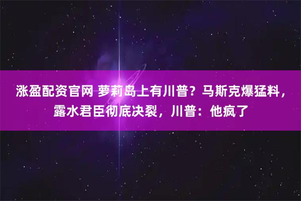 涨盈配资官网 萝莉岛上有川普？马斯克爆猛料，露水君臣彻底决裂，川普：他疯了
