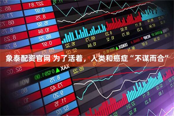 象泰配资官网 为了活着，人类和癌症“不谋而合”