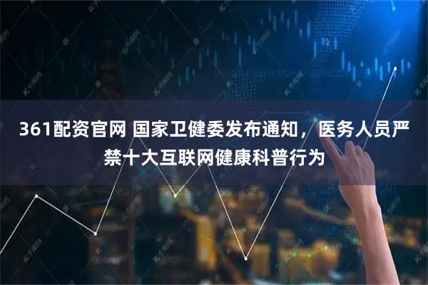 361配资官网 国家卫健委发布通知，医务人员严禁十大互联网健康科普行为