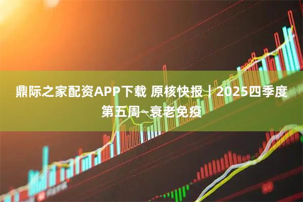 鼎际之家配资APP下载 原核快报｜2025四季度第五周—衰老免疫