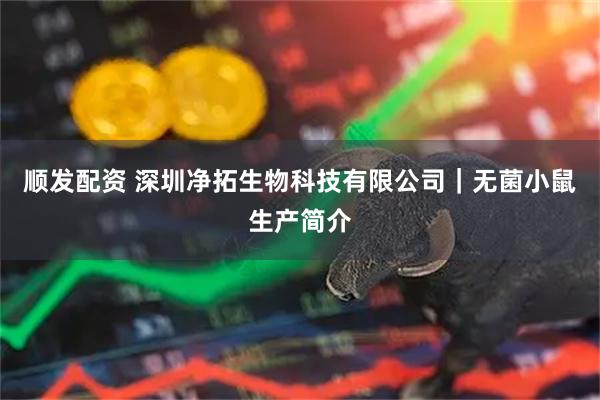 顺发配资 深圳净拓生物科技有限公司｜无菌小鼠生产简介
