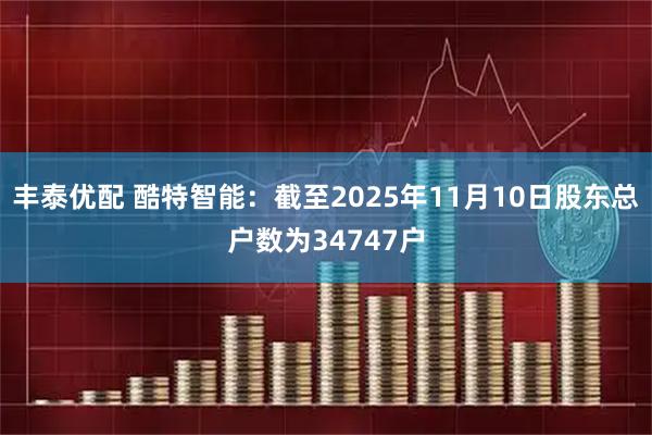 丰泰优配 酷特智能：截至2025年11月10日股东总户数为34747户