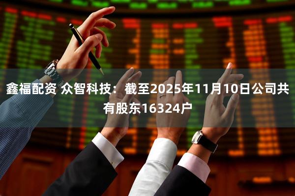 鑫福配资 众智科技：截至2025年11月10日公司共有股东16324户