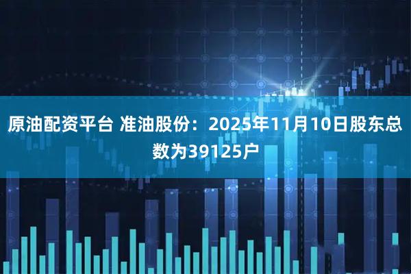 原油配资平台 准油股份：2025年11月10日股东总数为39125户