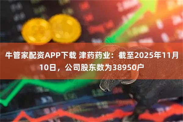 牛管家配资APP下载 津药药业：截至2025年11月10日，公司股东数为38950户