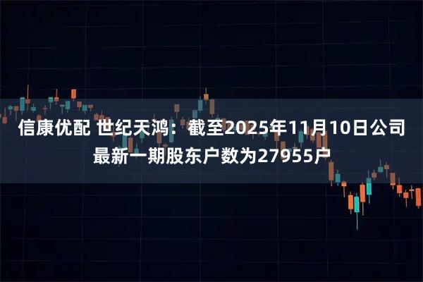 信康优配 世纪天鸿：截至2025年11月10日公司最新一期股东户数为27955户