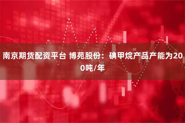南京期货配资平台 博苑股份：碘甲烷产品产能为200吨/年