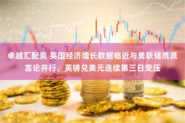 卓越汇配资 英国经济增长数据临近与美联储鹰派言论并行，英镑兑美元连续第三日受压