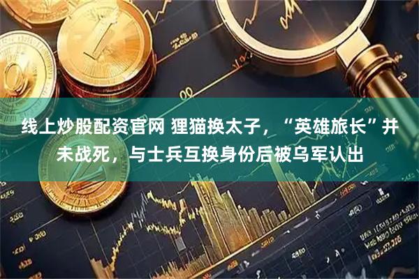 线上炒股配资官网 狸猫换太子，“英雄旅长”并未战死，与士兵互换身份后被乌军认出