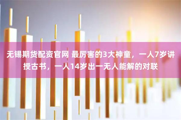 无锡期货配资官网 最厉害的3大神童，一人7岁讲授古书，一人14岁出一无人能解的对联