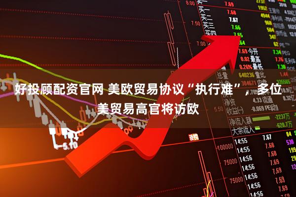 好投顾配资官网 美欧贸易协议“执行难”，多位美贸易高官将访欧