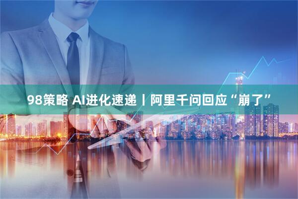 98策略 AI进化速递丨阿里千问回应“崩了”