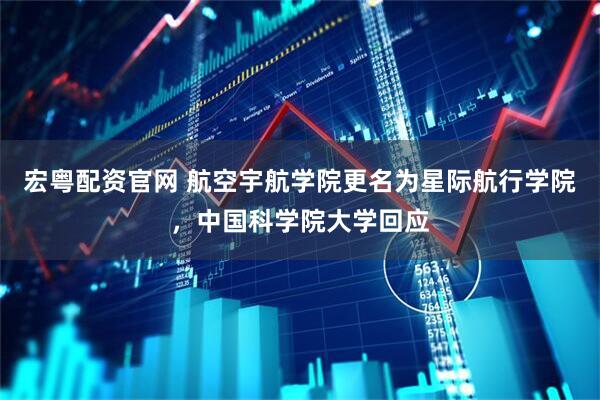 宏粤配资官网 航空宇航学院更名为星际航行学院，中国科学院大学回应
